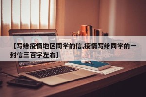 【写给疫情地区同学的信,疫情写给同学的一封信三百字左右】