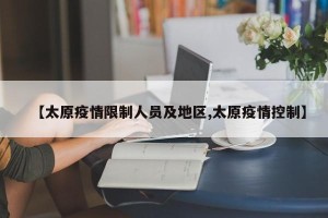 【太原疫情限制人员及地区,太原疫情控制】