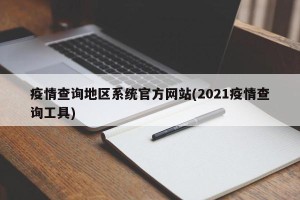 疫情查询地区系统官方网站(2021疫情查询工具)