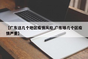 【广东这几个地区疫情风险,广东哪几个区疫情严重】