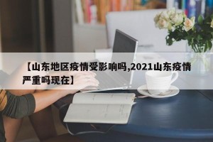 【山东地区疫情受影响吗,2021山东疫情严重吗现在】