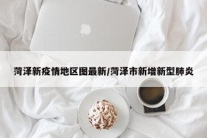 菏泽新疫情地区图最新/菏泽市新增新型肺炎