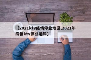 【2021ktv疫情停业地区,2021年疫情ktv停业通知】