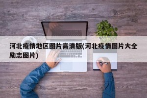 河北疫情地区图片高清版(河北疫情图片大全励志图片)