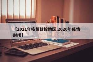 【2021年疫情封控地区,2020年疫情封闭】