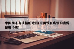 中国尚未有疫情的地区(中国没有疫情的省份是哪个省)