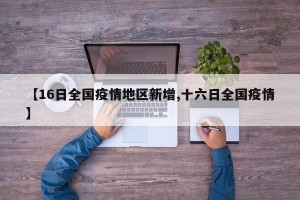 【16日全国疫情地区新增,十六日全国疫情】