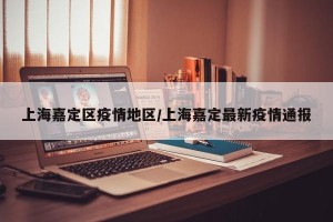 上海嘉定区疫情地区/上海嘉定最新疫情通报