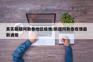 真实新疆阿勒泰地区疫情/新疆阿勒泰疫情最新通报
