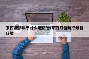 莱西疫情属于什么地区管/莱西疫情防控最新政策