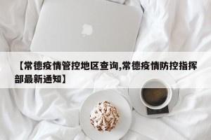 【常德疫情管控地区查询,常德疫情防控指挥部最新通知】