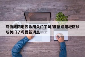 疫情咸阳地区诊所关门了吗/疫情咸阳地区诊所关门了吗最新消息