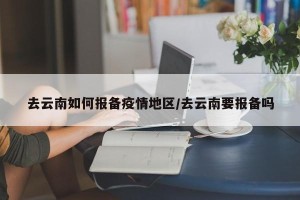 去云南如何报备疫情地区/去云南要报备吗