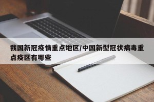我国新冠疫情重点地区/中国新型冠状病毒重点疫区有哪些