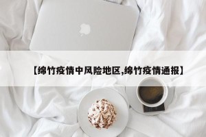 【绵竹疫情中风险地区,绵竹疫情通报】
