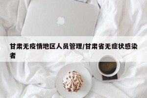 甘肃无疫情地区人员管理/甘肃省无症状感染者