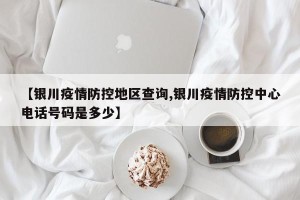 【银川疫情防控地区查询,银川疫情防控中心电话号码是多少】
