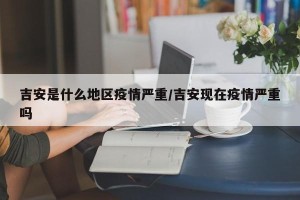 吉安是什么地区疫情严重/吉安现在疫情严重吗