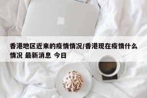 香港地区近来的疫情情况/香港现在疫情什么情况 最新消息 今日