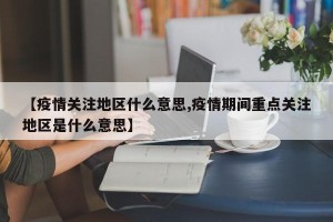 【疫情关注地区什么意思,疫情期间重点关注地区是什么意思】