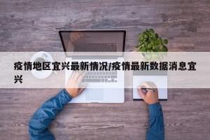 疫情地区宜兴最新情况/疫情最新数据消息宜兴