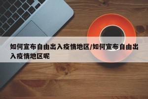 如何宣布自由出入疫情地区/如何宣布自由出入疫情地区呢