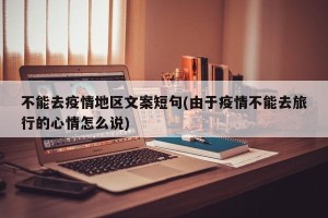 不能去疫情地区文案短句(由于疫情不能去旅行的心情怎么说)