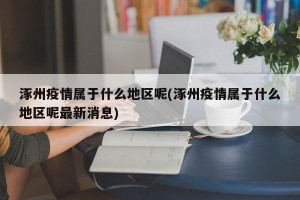 涿州疫情属于什么地区呢(涿州疫情属于什么地区呢最新消息)