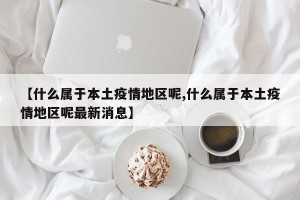 【什么属于本土疫情地区呢,什么属于本土疫情地区呢最新消息】