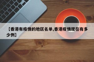 【香港有疫情的地区名单,香港疫情现在有多少例】