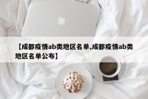 【成都疫情ab类地区名单,成都疫情ab类地区名单公布】