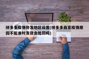 拼多多疫情停发地区设置(拼多多商家疫情原因不能准时发货会处罚吗)