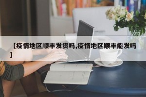 【疫情地区顺丰发货吗,疫情地区顺丰能发吗】
