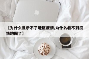 【为什么显示不了地区疫情,为什么看不到疫情地图了】
