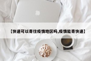 【快递可以寄往疫情地区吗,疫情能寄快递】