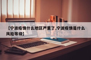 【宁波疫情什么地区严重了,宁波疫情是什么风险等级】
