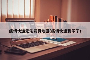 疫情快递无法发货地区(疫情快递到不了)