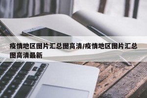 疫情地区图片汇总图高清/疫情地区图片汇总图高清最新