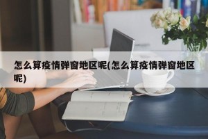 怎么算疫情弹窗地区呢(怎么算疫情弹窗地区呢)