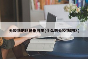 无疫情地区是指哪里(什么叫无疫情地区)