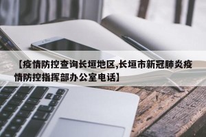 【疫情防控查询长垣地区,长垣市新冠肺炎疫情防控指挥部办公室电话】