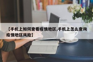 【手机上如何查看疫情地区,手机上怎么查询疫情地区风险】