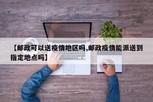 【邮政可以送疫情地区吗,邮政疫情能派送到指定地点吗】