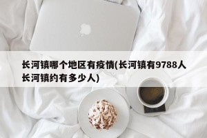 长河镇哪个地区有疫情(长河镇有9788人长河镇约有多少人)