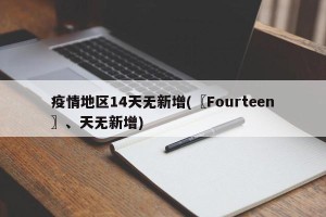 疫情地区14天无新增(〖Fourteen〗、天无新增)