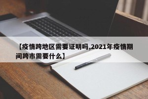 【疫情跨地区需要证明吗,2021年疫情期间跨市需要什么】