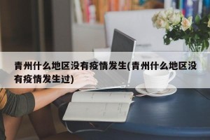 青州什么地区没有疫情发生(青州什么地区没有疫情发生过)