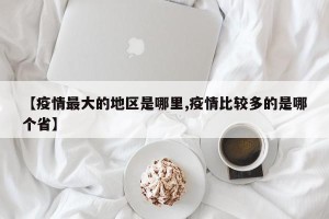 【疫情最大的地区是哪里,疫情比较多的是哪个省】