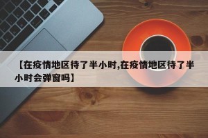 【在疫情地区待了半小时,在疫情地区待了半小时会弹窗吗】