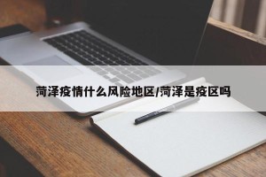 菏泽疫情什么风险地区/菏泽是疫区吗